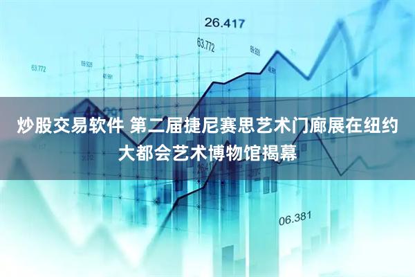 炒股交易软件 第二届捷尼赛思艺术门廊展在纽约大都会艺术博物馆揭幕