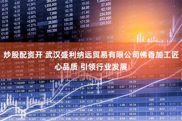 炒股配资开 武汉盛利纳远贸易有限公司佛香加工匠心品质 引领行业发展