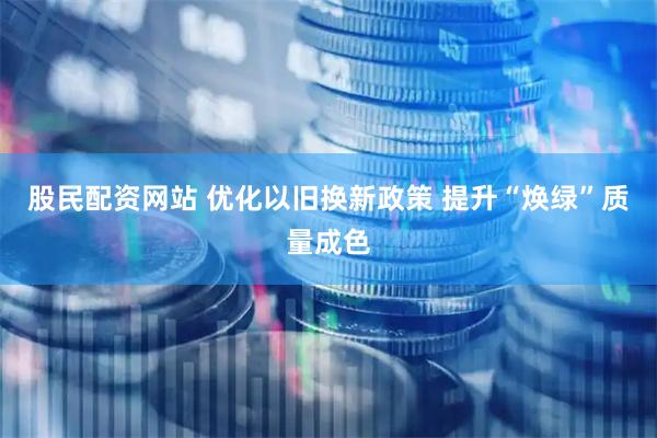 股民配资网站 优化以旧换新政策 提升“焕绿”质量成色