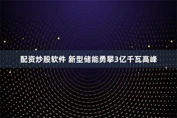 配资炒股软件 新型储能勇攀3亿千瓦高峰