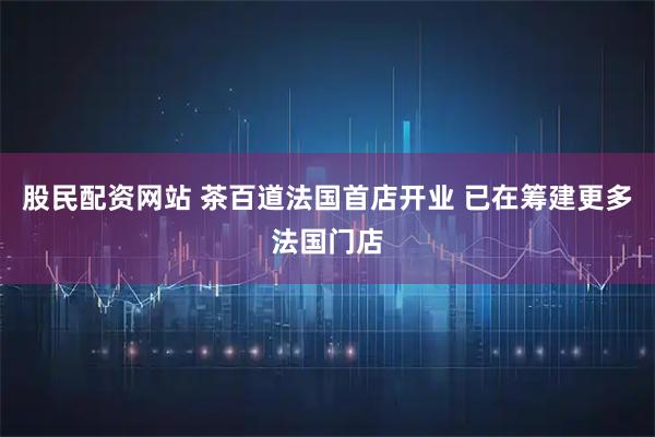 股民配资网站 茶百道法国首店开业 已在筹建更多法国门店