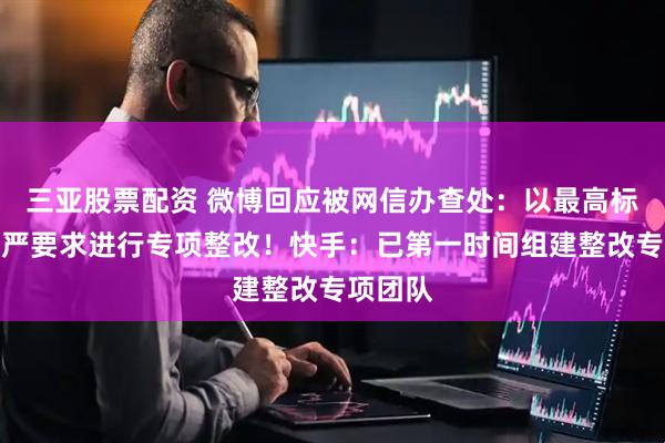 三亚股票配资 微博回应被网信办查处：以最高标准、最严要求进行专项整改！快手：已第一时间组建整改专项团队