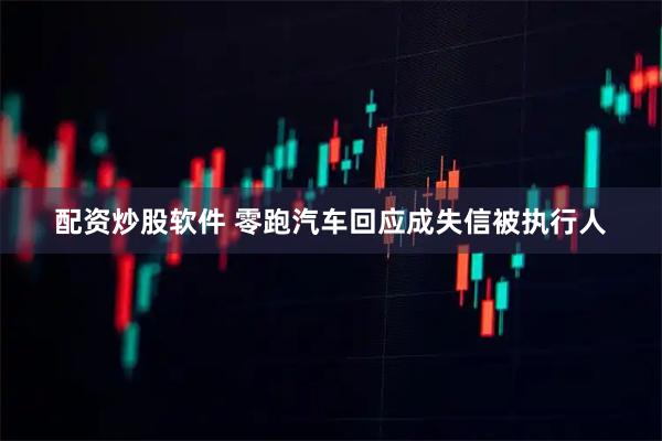 配资炒股软件 零跑汽车回应成失信被执行人
