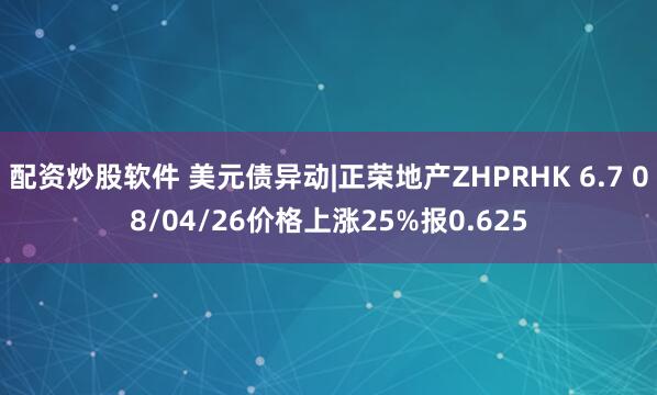 配资炒股软件 美元债异动|正荣地产ZHPRHK 6.7 08/04/26价格上涨25%报0.625