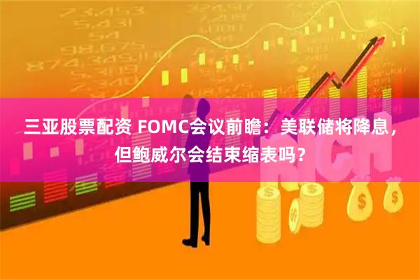 三亚股票配资 FOMC会议前瞻：美联储将降息，但鲍威尔会结束缩表吗？
