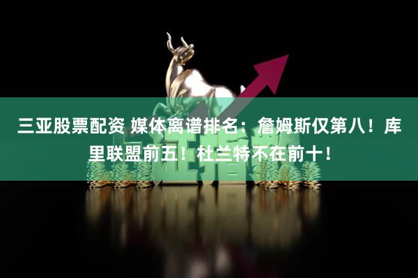 三亚股票配资 媒体离谱排名：詹姆斯仅第八！库里联盟前五！杜兰特不在前十！