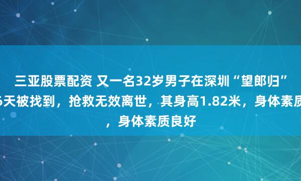 三亚股票配资 又一名32岁男子在深圳“望郎归”失联6天被找到，抢救无效离世，其身高1.82米，身体素质良好