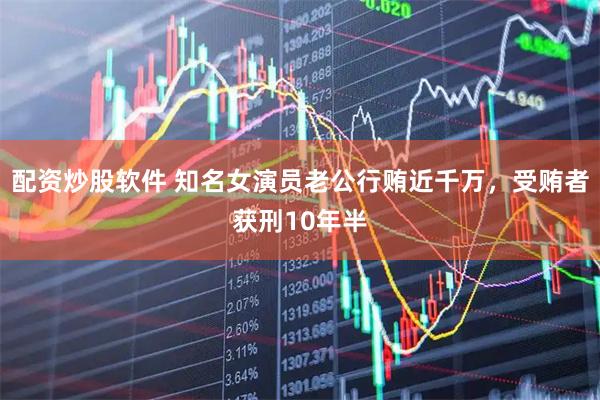 配资炒股软件 知名女演员老公行贿近千万，受贿者获刑10年半