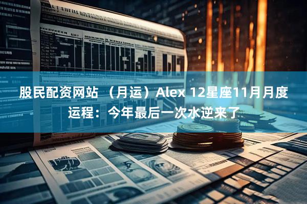 股民配资网站 （月运）Alex 12星座11月月度运程：今年最后一次水逆来了