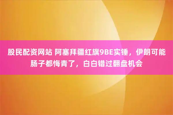 股民配资网站 阿塞拜疆红旗9BE实锤，伊朗可能肠子都悔青了，白白错过翻盘机会