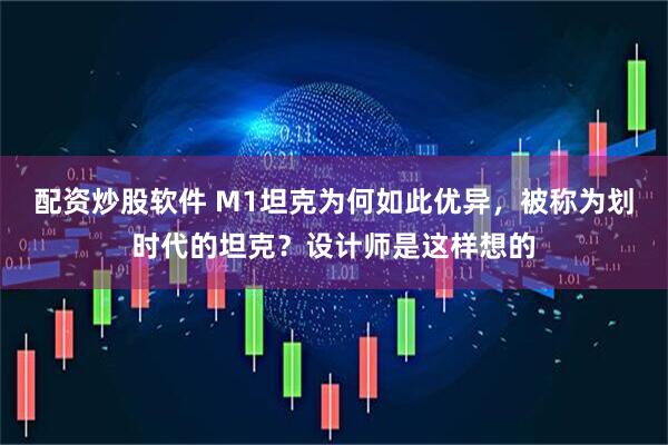 配资炒股软件 M1坦克为何如此优异，被称为划时代的坦克？设计师是这样想的