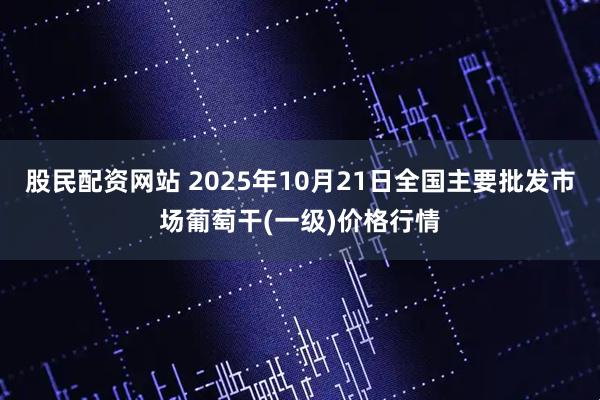 股民配资网站 2025年10月21日全国主要批发市场葡萄干(一级)价格行情