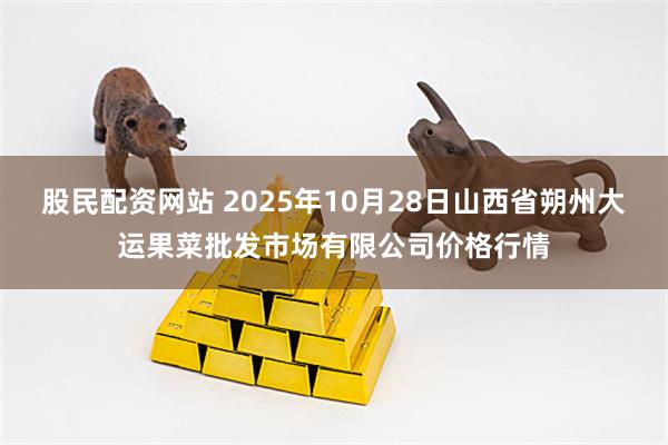 股民配资网站 2025年10月28日山西省朔州大运果菜批发市场有限公司价格行情