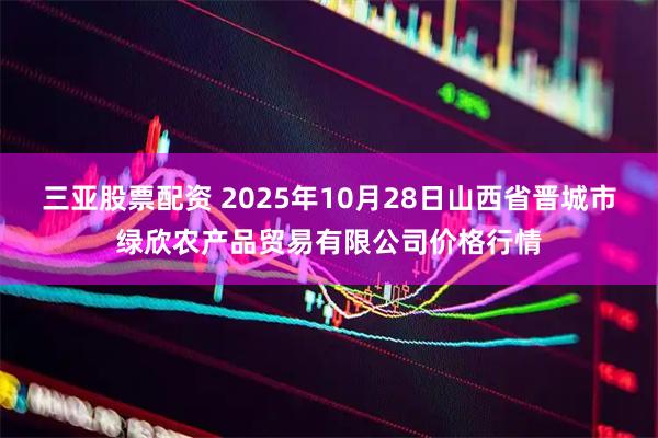 三亚股票配资 2025年10月28日山西省晋城市绿欣农产品贸易有限公司价格行情