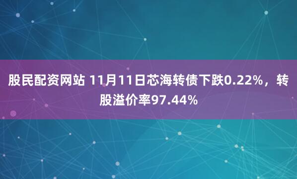 股民配资网站 11月11日芯海转债下跌0.22%，转股溢价率97.44%