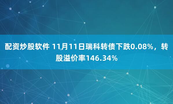 配资炒股软件 11月11日瑞科转债下跌0.08%，转股溢价率146.34%