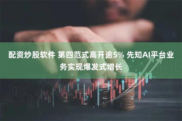 配资炒股软件 第四范式高开逾5% 先知AI平台业务实现爆发式增长