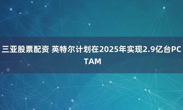 三亚股票配资 英特尔计划在2025年实现2.9亿台PC TAM