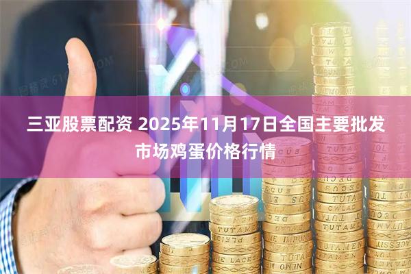 三亚股票配资 2025年11月17日全国主要批发市场鸡蛋价格行情