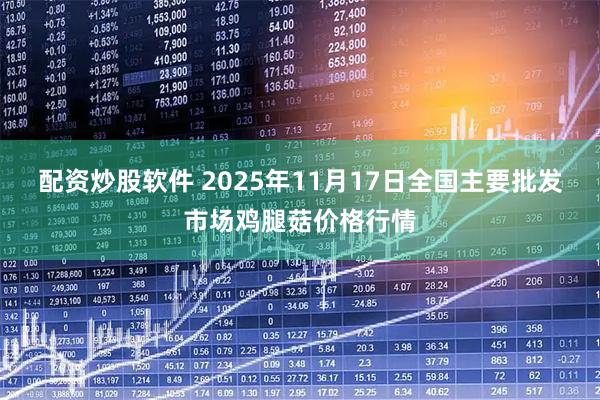 配资炒股软件 2025年11月17日全国主要批发市场鸡腿菇价格行情