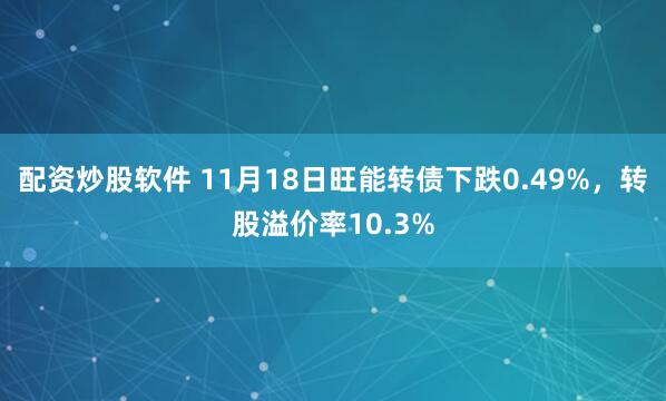 配资炒股软件 11月18日旺能转债下跌0.49%，转股溢价率10.3%