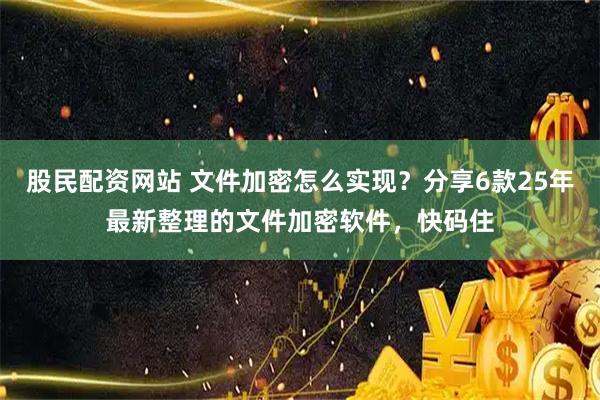 股民配资网站 文件加密怎么实现？分享6款25年最新整理的文件加密软件，快码住