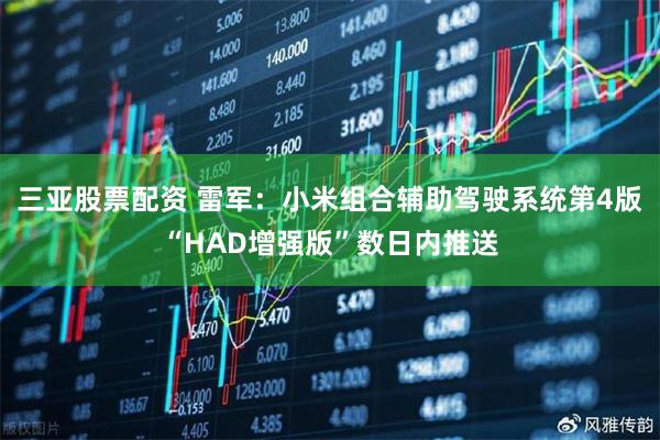 三亚股票配资 雷军：小米组合辅助驾驶系统第4版“HAD增强版”数日内推送