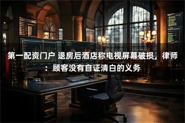 第一配资门户 退房后酒店称电视屏幕破损，律师：顾客没有自证清白的义务