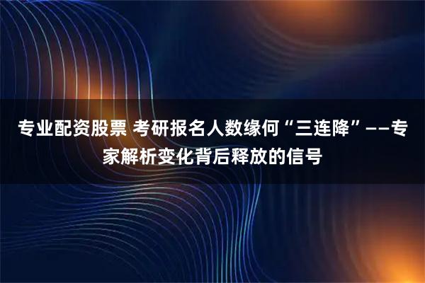 专业配资股票 考研报名人数缘何“三连降”——专家解析变化背后释放的信号