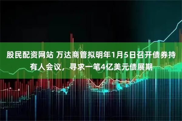 股民配资网站 万达商管拟明年1月5日召开债券持有人会议，寻求一笔4亿美元债展期