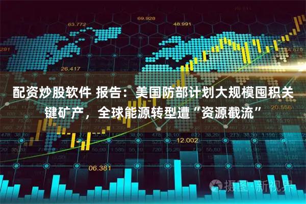 配资炒股软件 报告：美国防部计划大规模囤积关键矿产，全球能源转型遭“资源截流”