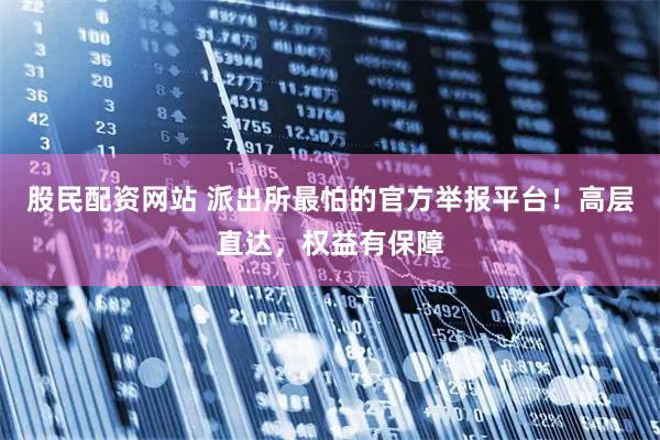 股民配资网站 派出所最怕的官方举报平台！高层直达，权益有保障