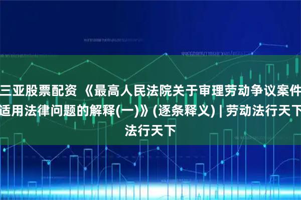 三亚股票配资 《最高人民法院关于审理劳动争议案件适用法律问题的解释(一)》(逐条释义) | 劳动法行天下