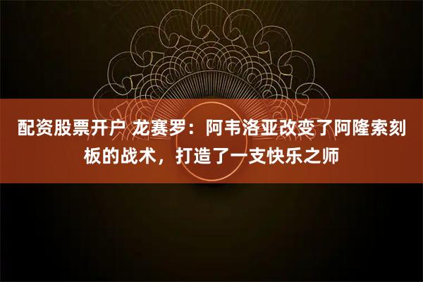 配资股票开户 龙赛罗：阿韦洛亚改变了阿隆索刻板的战术，打造了一支快乐之师