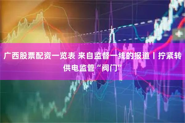 广西股票配资一览表 来自监督一线的报道丨拧紧转供电监管“阀门”