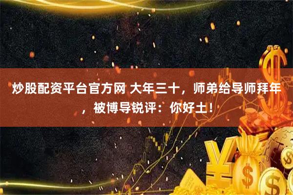 炒股配资平台官方网 大年三十，师弟给导师拜年，被博导锐评：你好土！