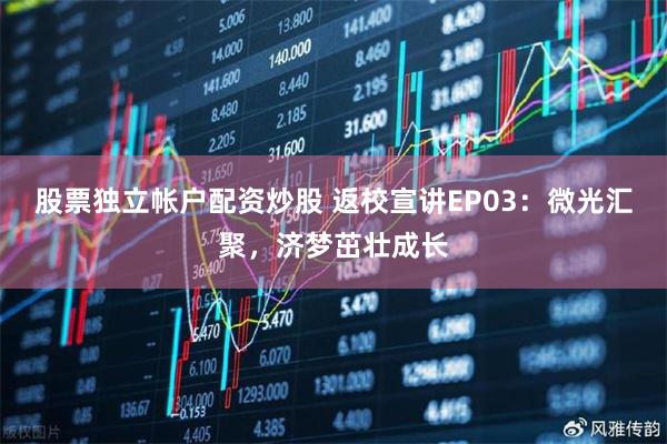 股票独立帐户配资炒股 返校宣讲EP03：微光汇聚，济梦茁壮成长