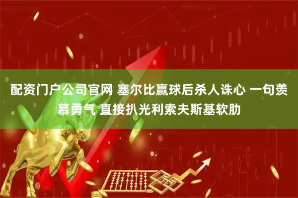 配资门户公司官网 塞尔比赢球后杀人诛心 一句羡慕勇气 直接扒光利索夫斯基软肋