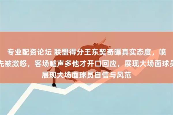 专业配资论坛 联盟得分王东契奇曝真实态度，喷垃圾话他要先被激怒，客场嘘声多他才开口回应，展现大场面球员自信与风范