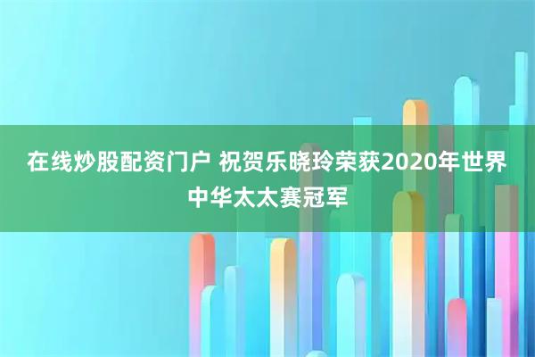 在线炒股配资门户 祝贺乐晓玲荣获2020年世界中华太太赛冠军