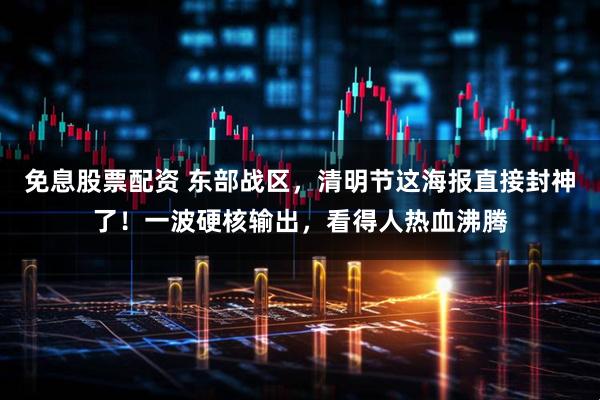 免息股票配资 东部战区，清明节这海报直接封神了！一波硬核输出，看得人热血沸腾