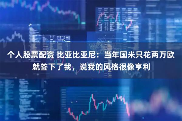 个人股票配资 比亚比亚尼：当年国米只花两万欧就签下了我，说我的风格很像亨利