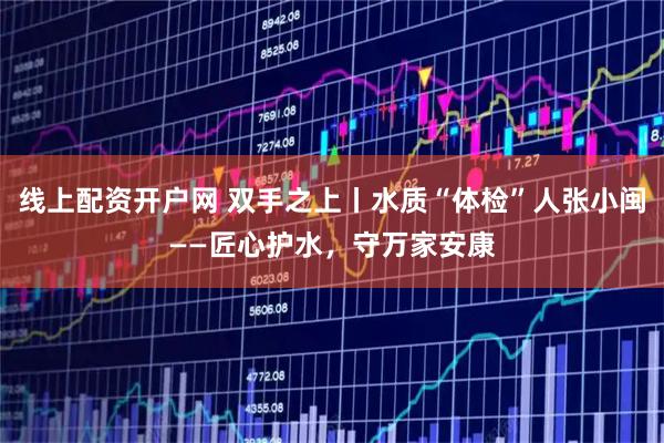 线上配资开户网 双手之上丨水质“体检”人张小闽——匠心护水，守万家安康