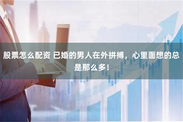 股票怎么配资 已婚的男人在外拼搏，心里面想的总是那么多！