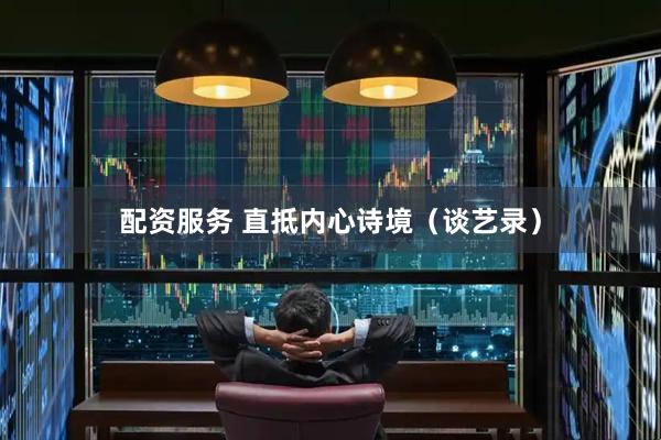 配资服务 直抵内心诗境（谈艺录）