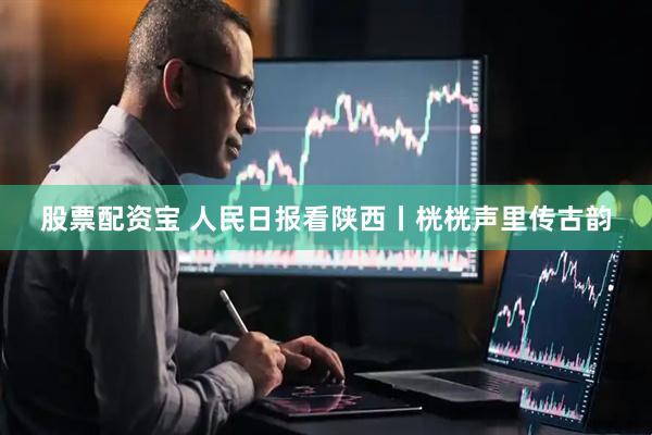 股票配资宝 人民日报看陕西丨桄桄声里传古韵