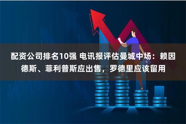 配资公司排名10强 电讯报评估曼城中场：赖因德斯、菲利普斯应出售，罗德里应该留用