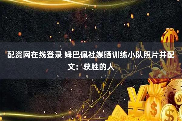 配资网在线登录 姆巴佩社媒晒训练小队照片并配文：获胜的人