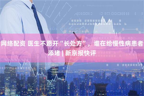 网络配资 医生不愿开“长处方”，谁在给慢性病患者添堵 | 新京报快评