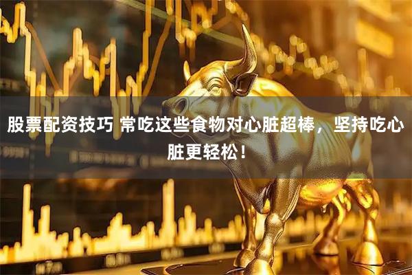 股票配资技巧 常吃这些食物对心脏超棒，坚持吃心脏更轻松！